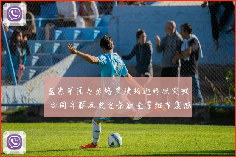 蓝黑军团与劳塔罗续约迎终极突破 合同年薪及奖金条款全景细节震撼曝光