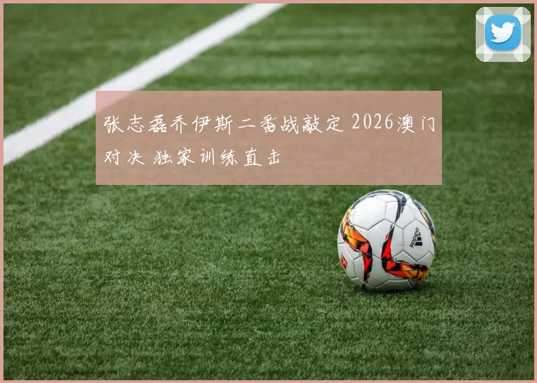 张志磊乔伊斯二番战敲定 2026澳门对决 独家训练直击