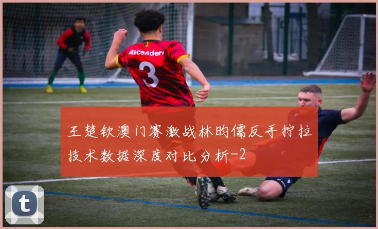王楚钦澳门赛激战林昀儒反手拧拉技术数据深度对比分析