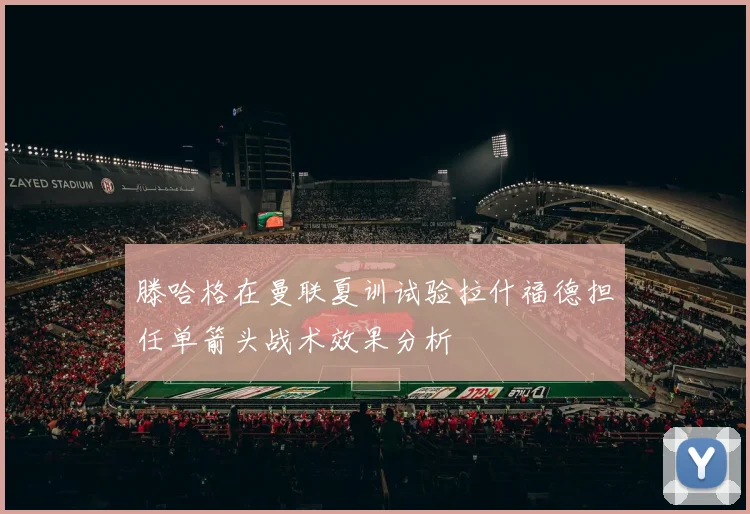 滕哈格在曼联夏训试验拉什福德担任单箭头战术效果分析