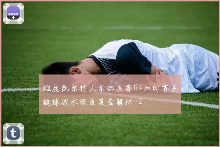 雄鹿凯尔特人东部决赛G4加时赛关键球战术深度复盘解析
