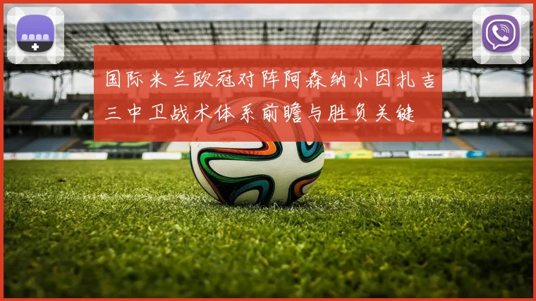国际米兰欧冠对阵阿森纳小因扎吉三中卫战术体系前瞻与胜负关键