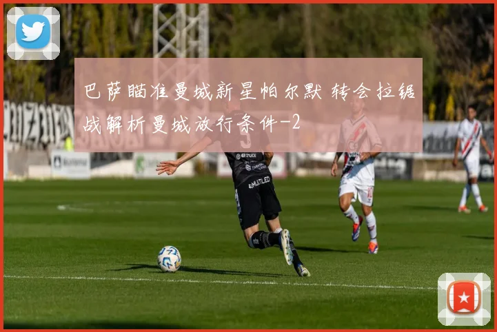巴萨瞄准曼城新星帕尔默 转会拉锯战解析曼城放行条件