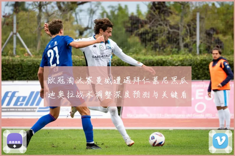 欧冠淘汰赛曼城遭遇拜仁慕尼黑瓜迪奥拉战术调整深度预测与关键看点