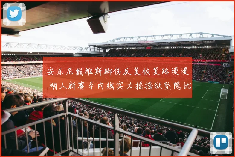 安东尼戴维斯脚伤反复恢复路漫漫 湖人新赛季内线实力摇摇欲坠隐忧深重