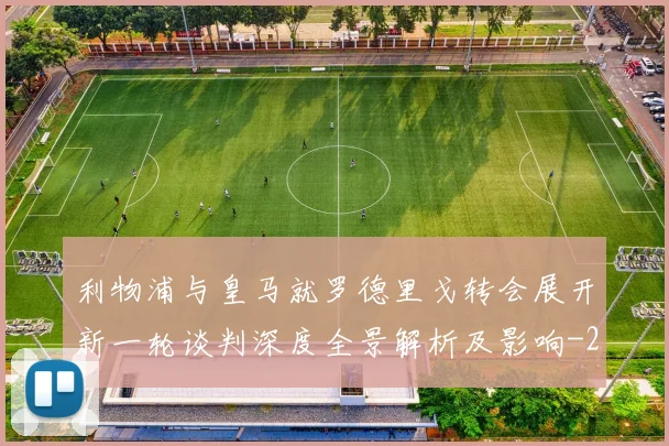 利物浦与皇马就罗德里戈转会展开新一轮谈判深度全景解析及影响