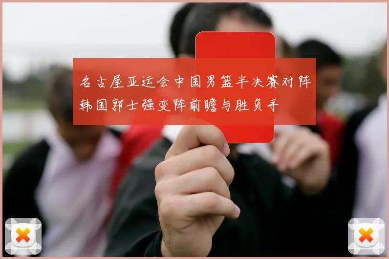 名古屋亚运会中国男篮半决赛对阵韩国郭士强变阵前瞻与胜负手