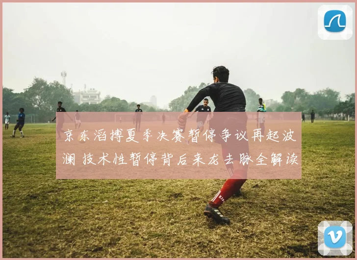 京东滔搏夏季决赛暂停争议再起波澜 技术性暂停背后来龙去脉全解读