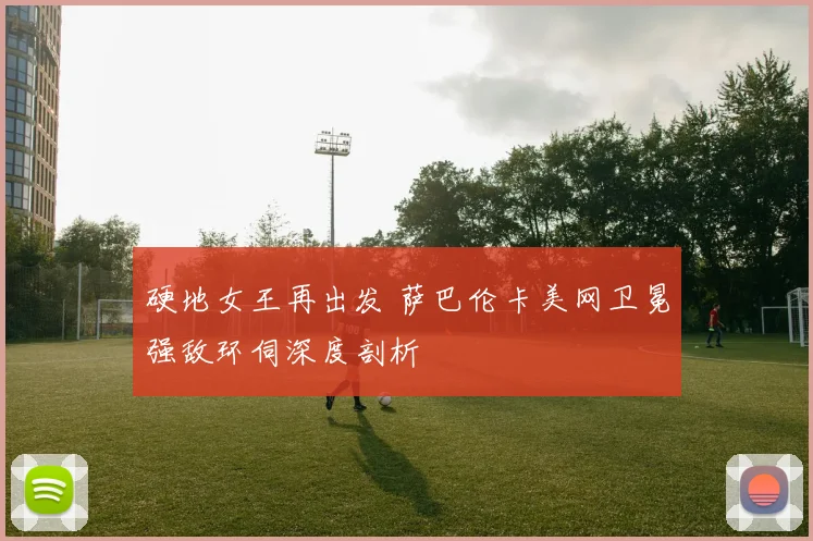 硬地女王再出发 萨巴伦卡美网卫冕强敌环伺深度剖析