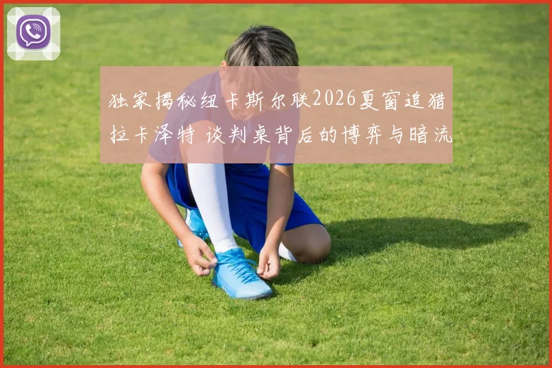 独家揭秘纽卡斯尔联2026夏窗追猎拉卡泽特 谈判桌背后的博弈与暗流