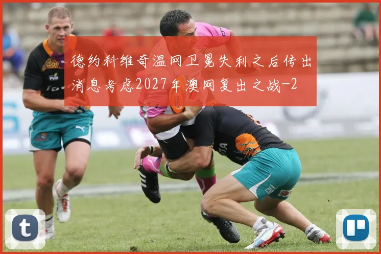 德约科维奇温网卫冕失利之后传出消息考虑2027年澳网复出之战