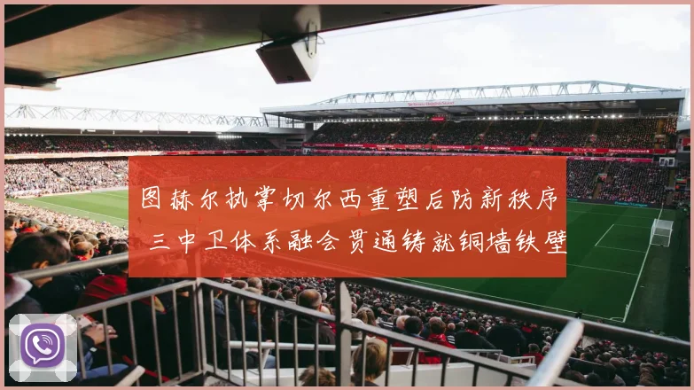 图赫尔执掌切尔西重塑后防新秩序 三中卫体系融会贯通铸就铜墙铁壁