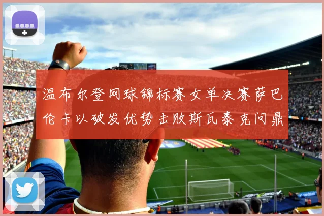 温布尔登网球锦标赛女单决赛萨巴伦卡以破发优势击败斯瓦泰克问鼎冠军