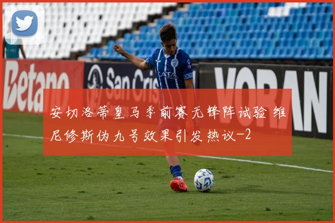 安切洛蒂皇马季前赛无锋阵试验 维尼修斯伪九号效果引发热议