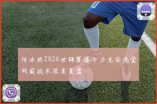 何冰娇2026世锦赛爆冷力克安洗莹网前战术深度复盘