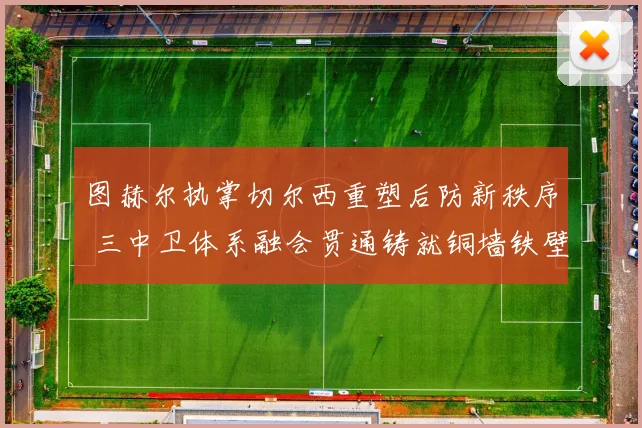 图赫尔执掌切尔西重塑后防新秩序 三中卫体系融会贯通铸就铜墙铁壁