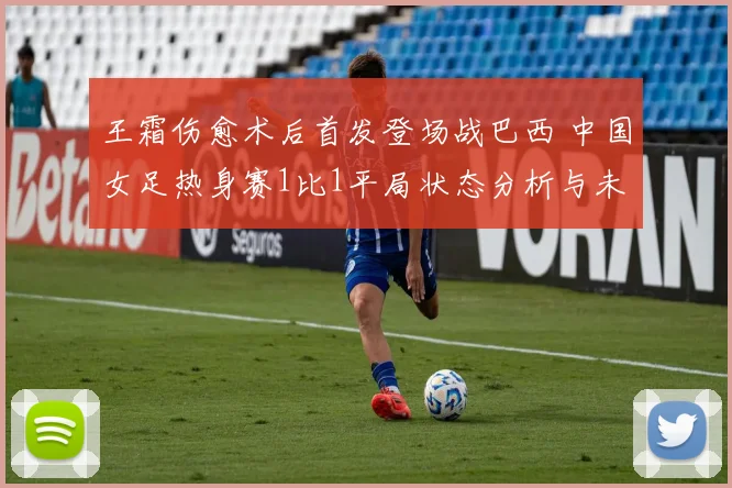 王霜伤愈术后首发登场战巴西 中国女足热身赛1比1平局状态分析与未来趋势解读