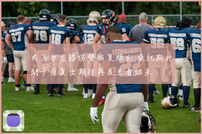 内马尔左膝伤势恢复顺利 桑托斯计划十月复出期待再度王者归来