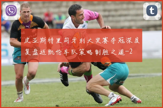 皮亚斯特里匈牙利大奖赛夺冠深度复盘迈凯伦车队策略制胜之道