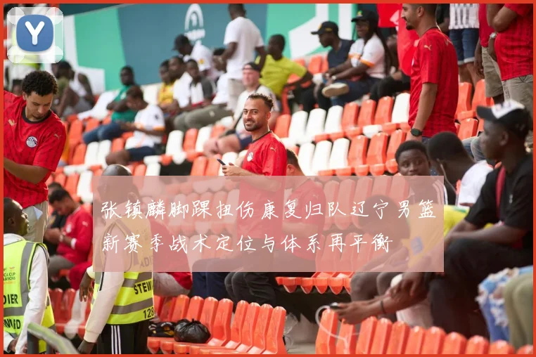 张镇麟脚踝扭伤康复归队辽宁男篮新赛季战术定位与体系再平衡