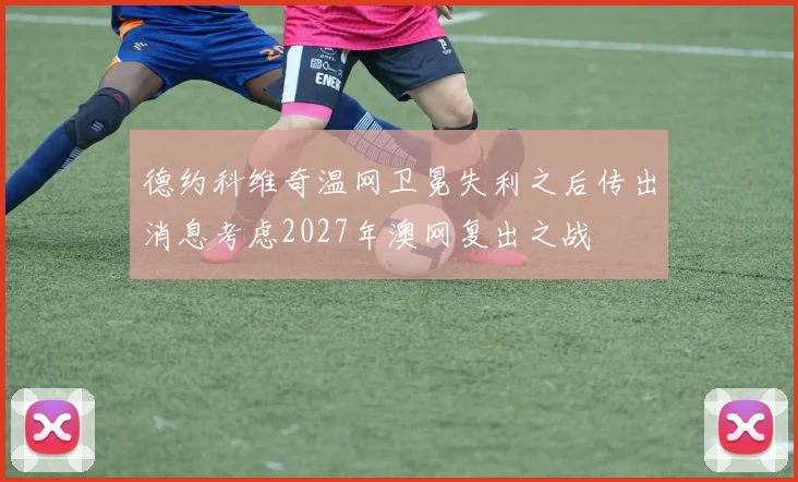 德约科维奇温网卫冕失利之后传出消息考虑2027年澳网复出之战
