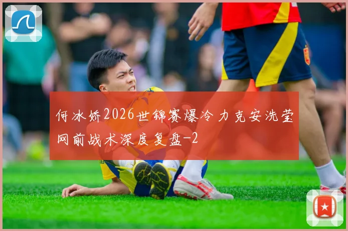 何冰娇2026世锦赛爆冷力克安洗莹网前战术深度复盘