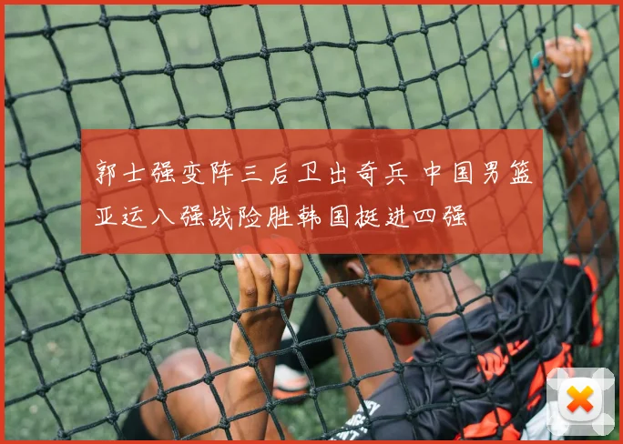 郭士强变阵三后卫出奇兵 中国男篮亚运八强战险胜韩国挺进四强