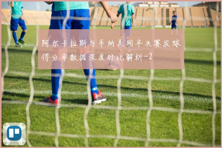 阿尔卡拉斯与辛纳美网半决赛发球得分率数据深度对比解析