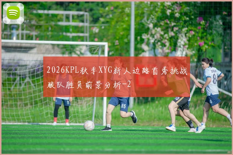 2026KPL秋季XYG新人边路首秀挑战狼队胜负前景分析