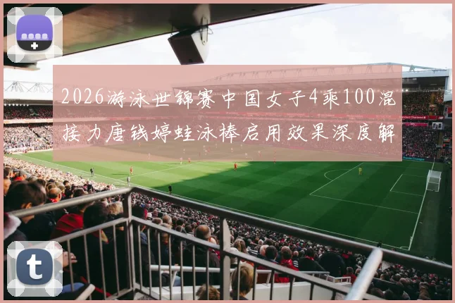 2026游泳世锦赛中国女子4乘100混接力唐钱婷蛙泳棒启用效果深度解析