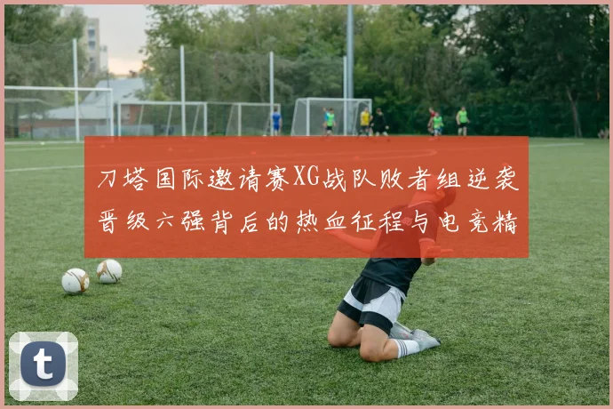 刀塔国际邀请赛XG战队败者组逆袭晋级六强背后的热血征程与电竞精神