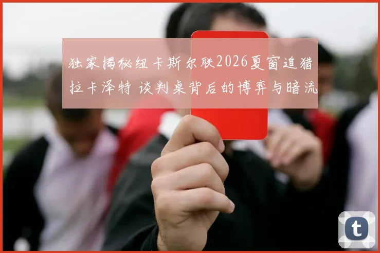 独家揭秘纽卡斯尔联2026夏窗追猎拉卡泽特 谈判桌背后的博弈与暗流