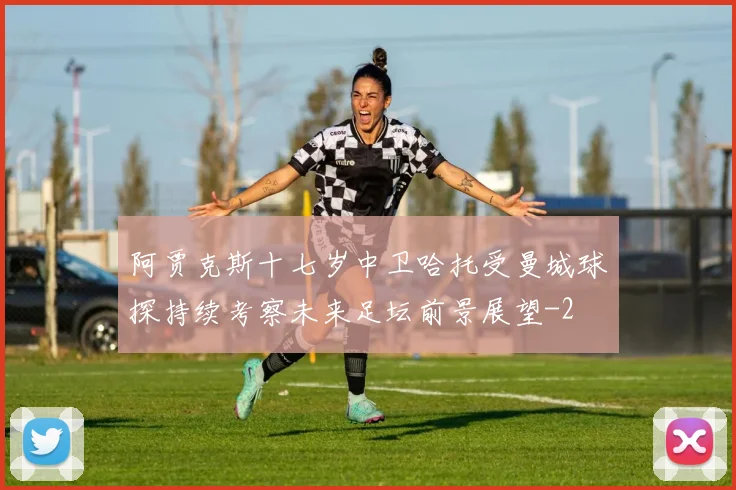 阿贾克斯十七岁中卫哈托受曼城球探持续考察未来足坛前景展望