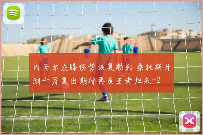 内马尔左膝伤势恢复顺利 桑托斯计划十月复出期待再度王者归来