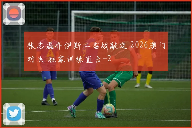 张志磊乔伊斯二番战敲定 2026澳门对决 独家训练直击