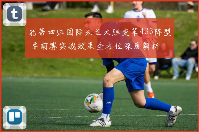 孔蒂回归国际米兰大胆变革433阵型 季前赛实战效果全方位深度解析