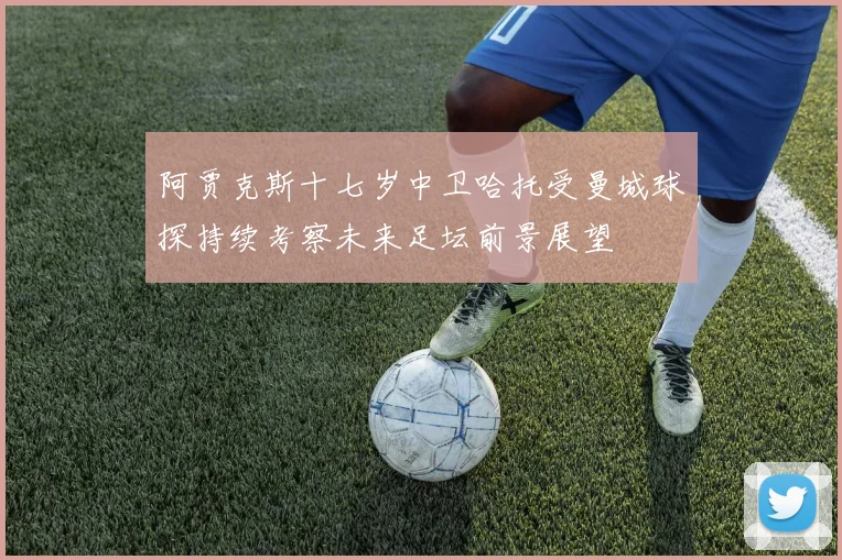 阿贾克斯十七岁中卫哈托受曼城球探持续考察未来足坛前景展望
