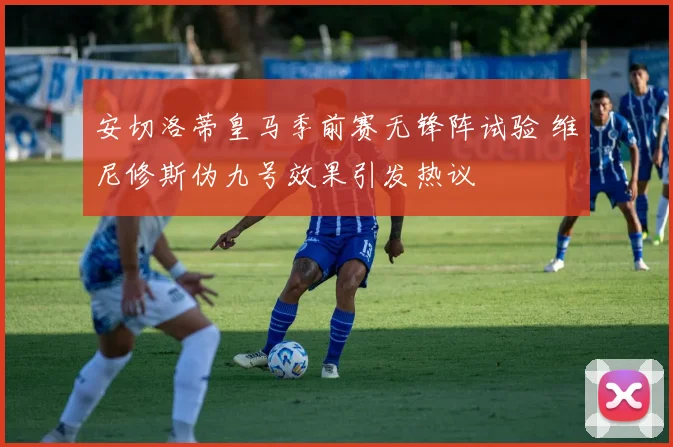 安切洛蒂皇马季前赛无锋阵试验 维尼修斯伪九号效果引发热议