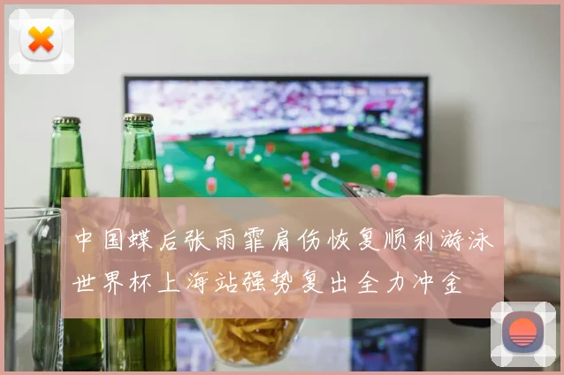 中国蝶后张雨霏肩伤恢复顺利游泳世界杯上海站强势复出全力冲金